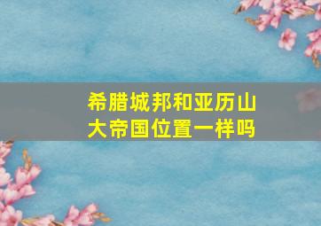 希腊城邦和亚历山大帝国位置一样吗