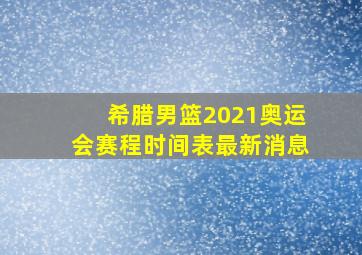 希腊男篮2021奥运会赛程时间表最新消息