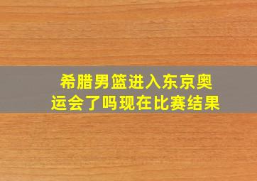 希腊男篮进入东京奥运会了吗现在比赛结果