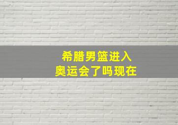 希腊男篮进入奥运会了吗现在