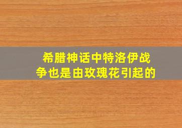 希腊神话中特洛伊战争也是由玫瑰花引起的