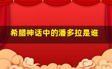 希腊神话中的潘多拉是谁