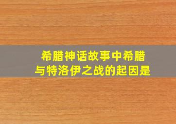 希腊神话故事中希腊与特洛伊之战的起因是