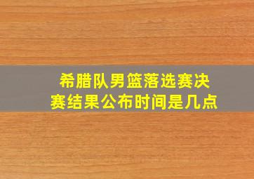 希腊队男篮落选赛决赛结果公布时间是几点