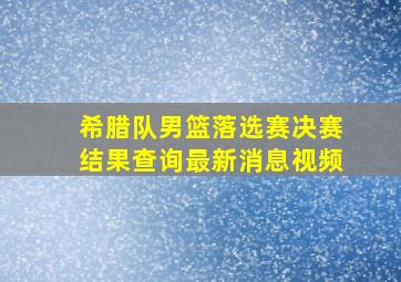 希腊队男篮落选赛决赛结果查询最新消息视频