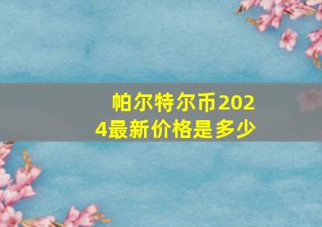 帕尔特尔币2024最新价格是多少