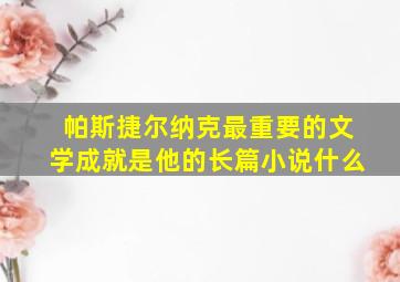 帕斯捷尔纳克最重要的文学成就是他的长篇小说什么