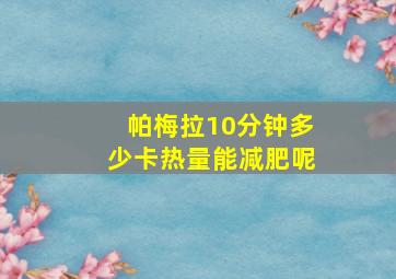 帕梅拉10分钟多少卡热量能减肥呢