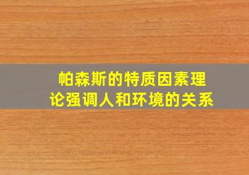 帕森斯的特质因素理论强调人和环境的关系