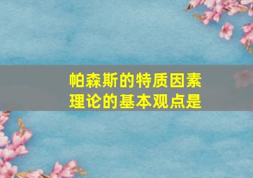 帕森斯的特质因素理论的基本观点是