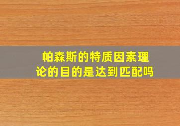 帕森斯的特质因素理论的目的是达到匹配吗