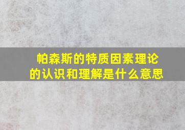 帕森斯的特质因素理论的认识和理解是什么意思