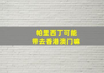 帕里西丁可能带去香港澳门嘛