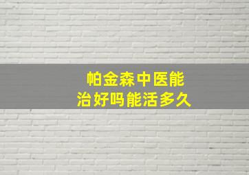 帕金森中医能治好吗能活多久