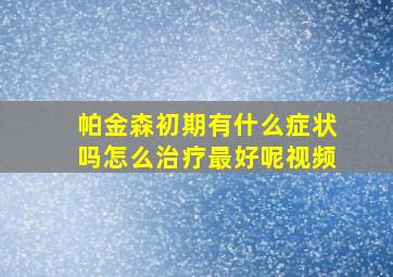 帕金森初期有什么症状吗怎么治疗最好呢视频