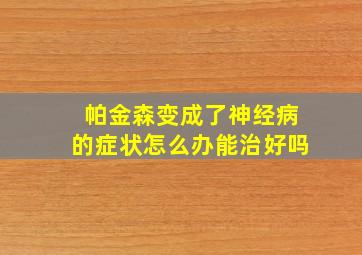 帕金森变成了神经病的症状怎么办能治好吗