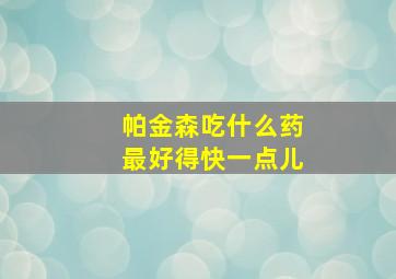 帕金森吃什么药最好得快一点儿