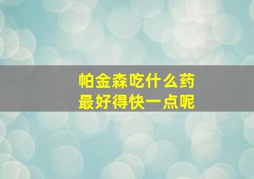 帕金森吃什么药最好得快一点呢