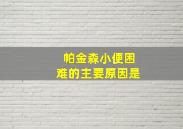 帕金森小便困难的主要原因是