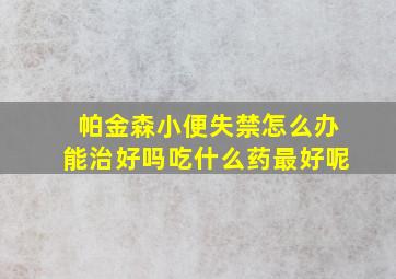 帕金森小便失禁怎么办能治好吗吃什么药最好呢