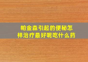 帕金森引起的便秘怎样治疗最好呢吃什么药