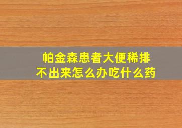 帕金森患者大便稀排不出来怎么办吃什么药