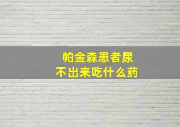 帕金森患者尿不出来吃什么药