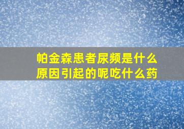 帕金森患者尿频是什么原因引起的呢吃什么药