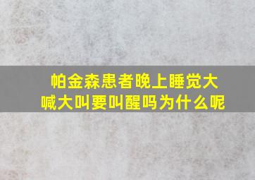 帕金森患者晚上睡觉大喊大叫要叫醒吗为什么呢