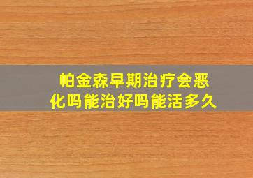 帕金森早期治疗会恶化吗能治好吗能活多久