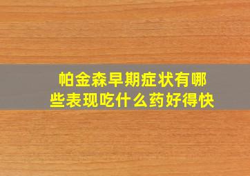 帕金森早期症状有哪些表现吃什么药好得快