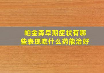 帕金森早期症状有哪些表现吃什么药能治好