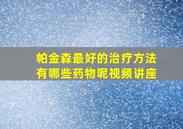 帕金森最好的治疗方法有哪些药物呢视频讲座