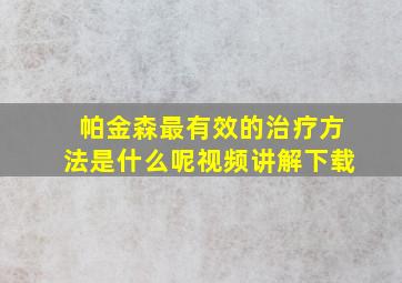 帕金森最有效的治疗方法是什么呢视频讲解下载