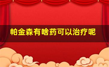 帕金森有啥药可以治疗呢