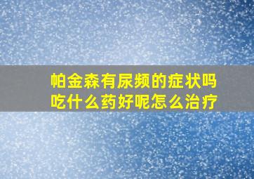 帕金森有尿频的症状吗吃什么药好呢怎么治疗