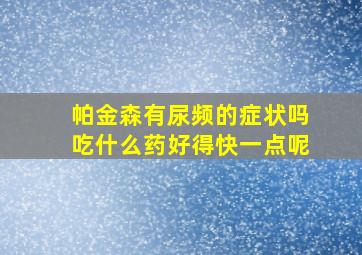 帕金森有尿频的症状吗吃什么药好得快一点呢