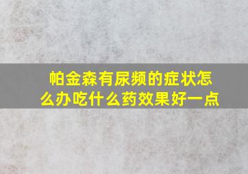 帕金森有尿频的症状怎么办吃什么药效果好一点