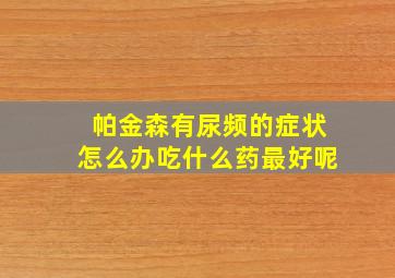 帕金森有尿频的症状怎么办吃什么药最好呢