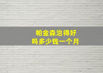 帕金森治得好吗多少钱一个月