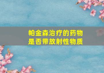 帕金森治疗的药物是否带放射性物质