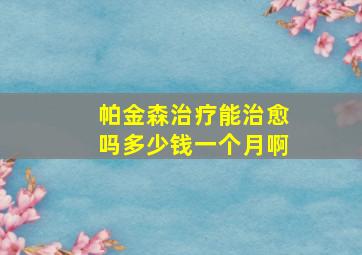 帕金森治疗能治愈吗多少钱一个月啊