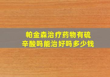 帕金森治疗药物有硫辛酸吗能治好吗多少钱