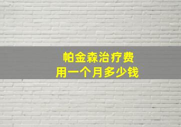 帕金森治疗费用一个月多少钱