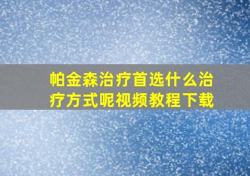 帕金森治疗首选什么治疗方式呢视频教程下载