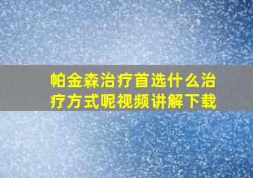 帕金森治疗首选什么治疗方式呢视频讲解下载