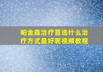 帕金森治疗首选什么治疗方式最好呢视频教程