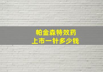 帕金森特效药上市一针多少钱