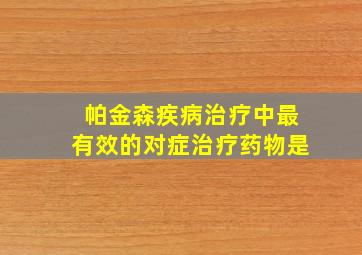 帕金森疾病治疗中最有效的对症治疗药物是