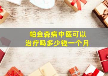 帕金森病中医可以治疗吗多少钱一个月